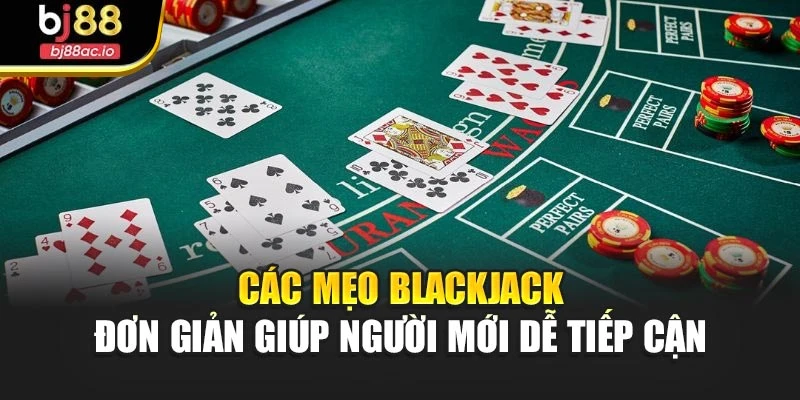 Các mẹo Blackjack đơn giản giúp người mới dễ tiếp cận