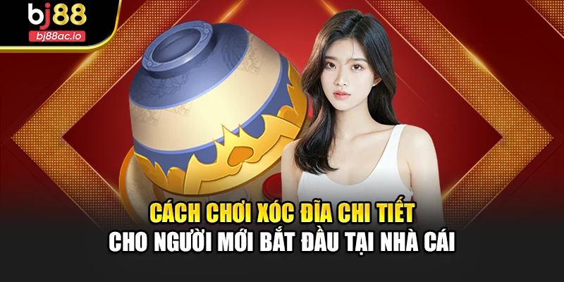 Cách Chơi Xóc Đĩa Chi Tiết Cho Người Mới Bắt Đầu Tại Nhà Cái