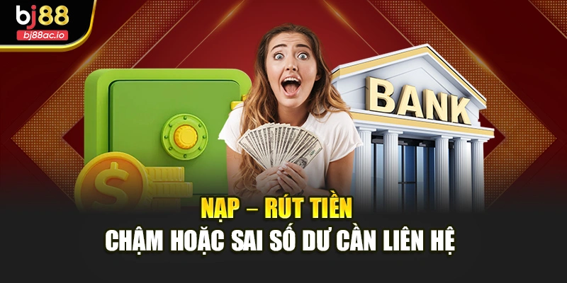 Nạp – rút tiền chậm hoặc sai số dư cần liên hệ